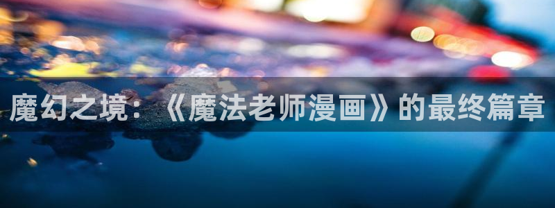 拷贝漫画苹果怎么下载：魔幻之境：《魔法老师漫画》的最终篇章