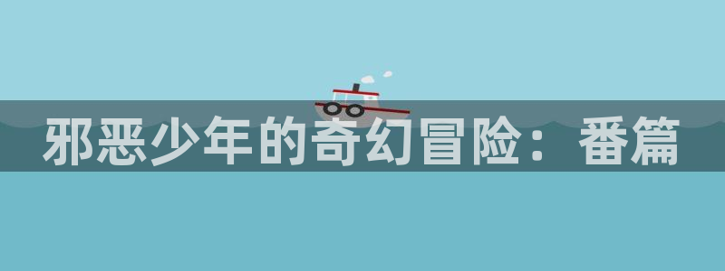 拷贝漫画怎么更新版本：邪恶少年的奇幻冒险：番篇